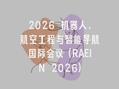 2026 机器人、航空工程与智能导航国际会议（RAEIN 2026）