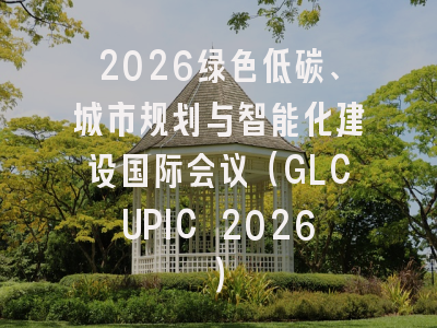 2026绿色低碳、城市规划与智能化建设国际会议（GLCUPIC 2026）