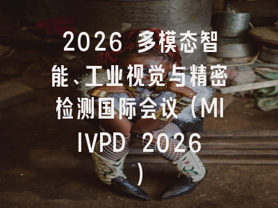 2026 多模态智能、工业视觉与精密检测国际会议（MIIVPD 2026）