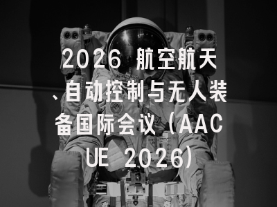 2026 航空航天、自动控制与无人装备国际会议(AACUE 2026)