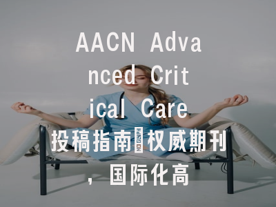 AACN Advanced Critical Care投稿指南：权威期刊，国际化高