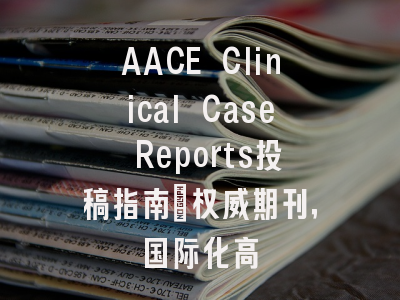 AACE Clinical Case Reports投稿指南：权威期刊，国际化高