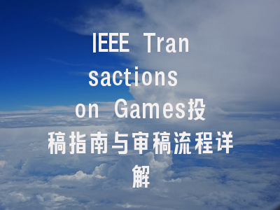IEEE Transactions on Games投稿指南与审稿流程详解