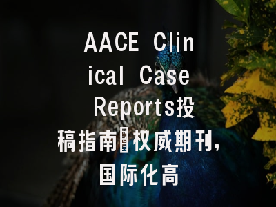 AACE Clinical Case Reports投稿指南：权威期刊，国际化高