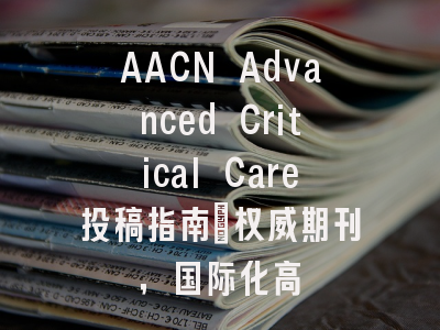 AACN Advanced Critical Care投稿指南：权威期刊，国际化高