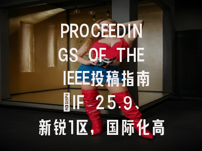 PROCEEDINGS OF THE IEEE投稿指南：IF 25.9、新锐1区，国际化高