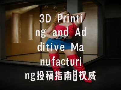 3D Printing and Additive Manufacturing投稿指南：权威期刊，国际