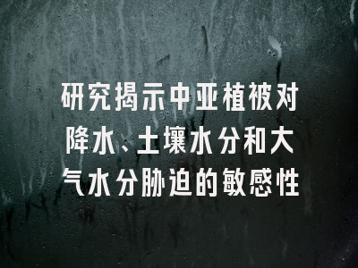 研究揭示中亚植被对降水、土壤水分和大气水分胁迫的敏感性