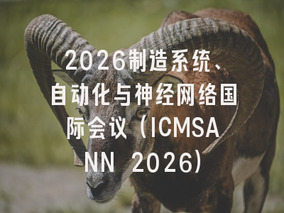 2026制造系统、自动化与神经网络国际会议（ICMSANN 2026）