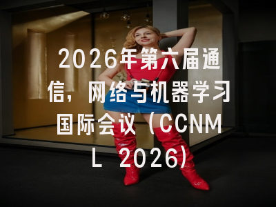 2026年第六届通信,网络与机器学习国际会议(CCNML 2026)