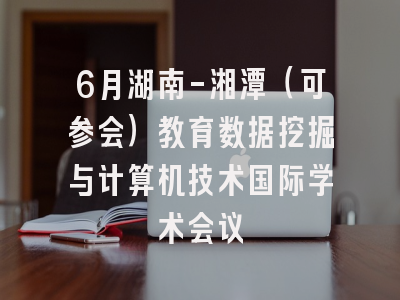6月湖南-湘潭（可参会）教育数据挖掘与计算机技术国际学术会议