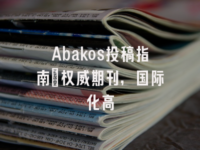 Abakos投稿指南：权威期刊，国际化高