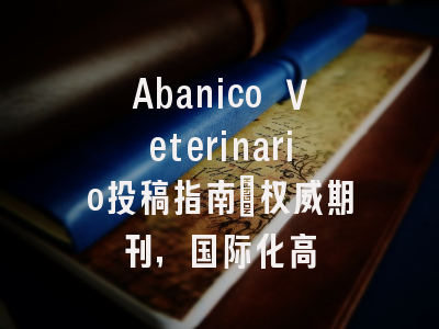 Abanico Veterinario投稿指南:权威期刊,国际化高