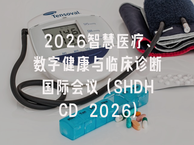 2026智慧医疗、数字健康与临床诊断国际会议（SHDHCD 2026）