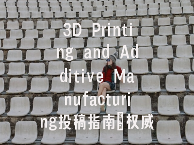 3D Printing and Additive Manufacturing投稿指南：权威期刊，国际