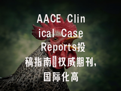 AACE Clinical Case Reports投稿指南：权威期刊，国际化高
