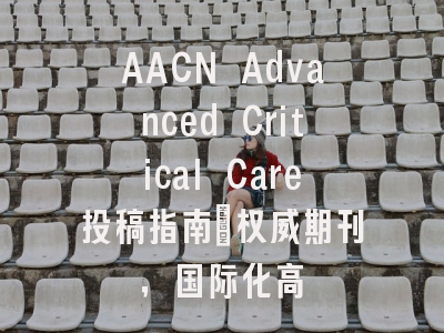 AACN Advanced Critical Care投稿指南：权威期刊，国际化高