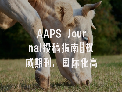 AAPS Journal投稿指南：权威期刊，国际化高