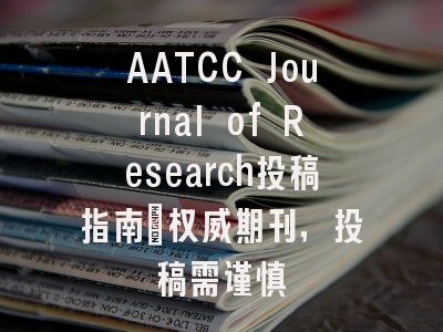 AATCC Journal of Research投稿指南：权威期刊，投稿需谨慎