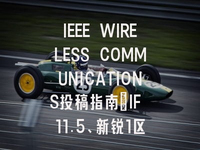 IEEE WIRELESS COMMUNICATIONS投稿指南:IF 11.5、新锐1区,国人友好
