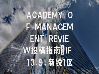 ACADEMY OF MANAGEMENT REVIEW投稿指南：IF 13.9、新锐1区，国际化高