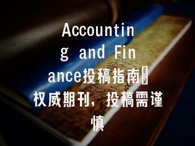 Accounting and Finance投稿指南：权威期刊，投稿需谨慎