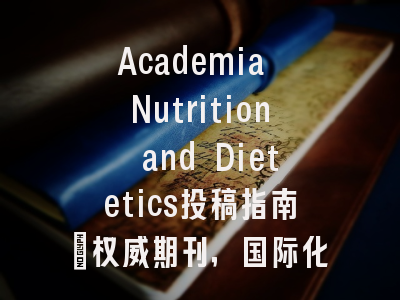 Academia Nutrition and Dietetics投稿指南：权威期刊，国际化高