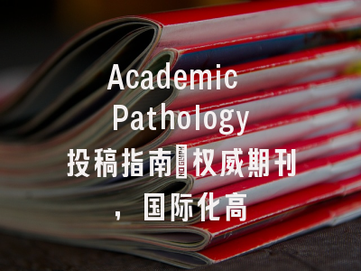 Academic Pathology投稿指南：权威期刊，国际化高