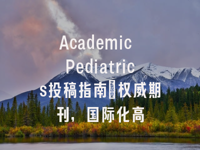 Academic Pediatrics投稿指南：权威期刊，国际化高