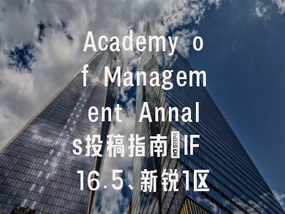 Academy of Management Annals投稿指南：IF 16.5、新锐1区，国际化高