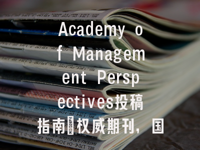 Academy of Management Perspectives投稿指南：权威期刊，国际化高