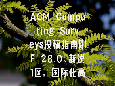 ACM Computing Surveys投稿指南：IF 28.0、新锐1区，国际化高