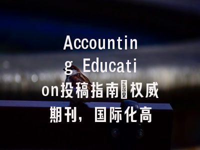 Accounting Education投稿指南：权威期刊，国际化高