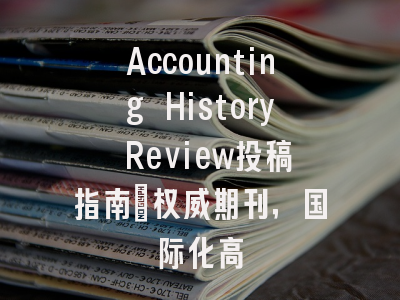 Accounting History Review投稿指南：权威期刊，国际化高