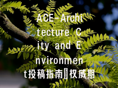 ACE-Architecture City and Environment投稿指南：权威期刊，国际化