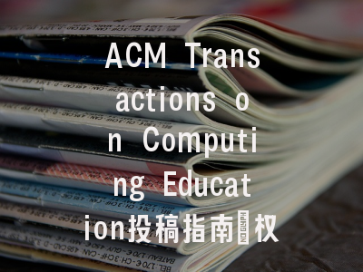 ACM Transactions on Computing Education投稿指南:权威期刊,国