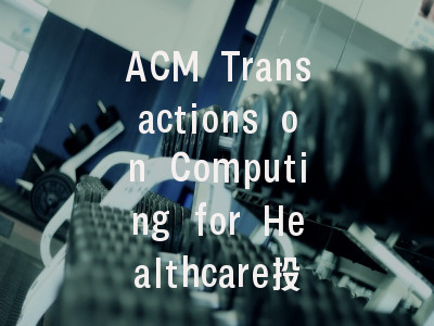 ACM Transactions on Computing for Healthcare投稿指南:权