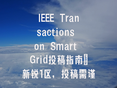 IEEE Transactions on Smart Grid投稿指南:新锐1区,投稿需谨慎