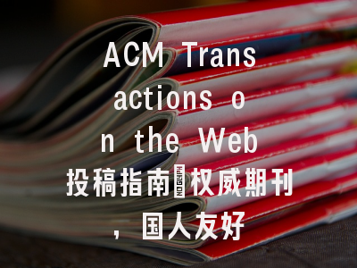 ACM Transactions on the Web投稿指南:权威期刊,国人友好