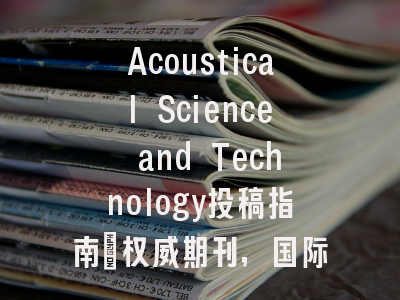 Acoustical Science and Technology投稿指南:权威期刊,国际化高