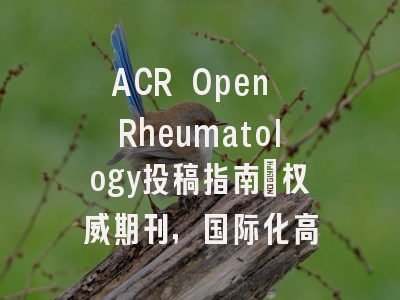 ACR Open Rheumatology投稿指南：权威期刊，国际化高