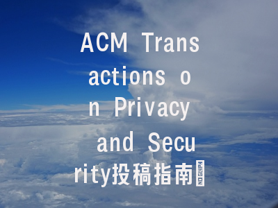 ACM Transactions on Privacy and Security投稿指南：权威期刊，