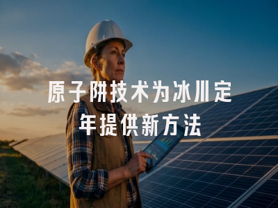 原子阱技术为冰川定年提供新方法