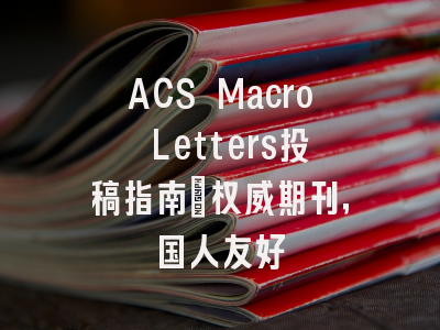 ACS Macro Letters投稿指南：权威期刊，国人友好