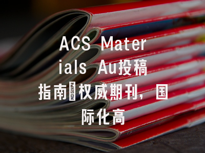 ACS Materials Au投稿指南：权威期刊，国际化高