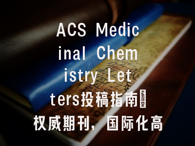ACS Medicinal Chemistry Letters投稿指南：权威期刊，国际化高