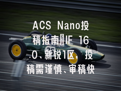 ACS Nano投稿指南：IF 16.0、新锐1区，投稿需谨慎、审稿快