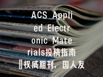 ACS Applied Electronic Materials投稿指南:权威期刊,国人友好