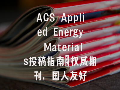 ACS Applied Energy Materials投稿指南：权威期刊，国人友好