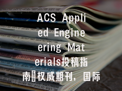 ACS Applied Engineering Materials投稿指南：权威期刊，国际化高